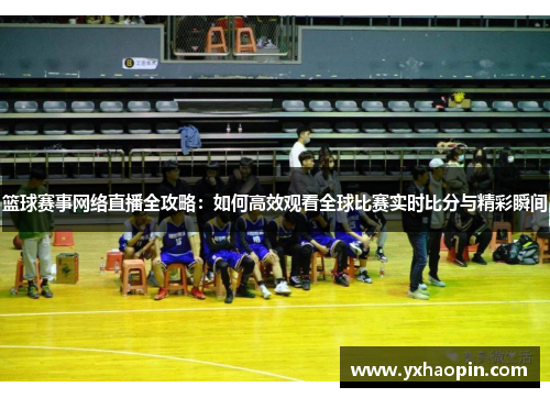篮球赛事网络直播全攻略:如何高效观看全球比赛实时比分与精彩瞬间 篮球赛事网络直播全攻略:如何高效观看全球比赛实时比分与精彩瞬间