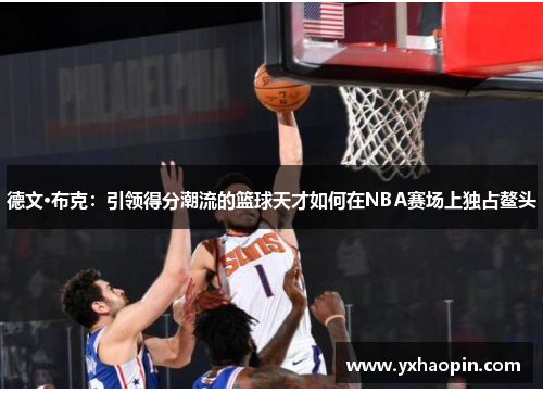 德文·布克：引领得分潮流的篮球天才如何在NBA赛场上独占鳌头