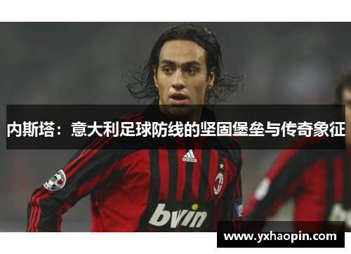内斯塔：意大利足球防线的坚固堡垒与传奇象征