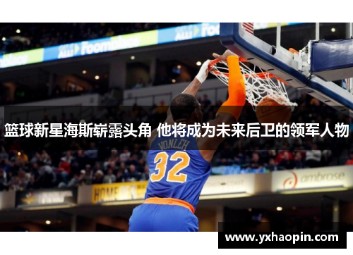 篮球新星海斯崭露头角 他将成为未来后卫的领军人物 篮球新星海斯崭露头角 他将成为未来后卫的领军人物