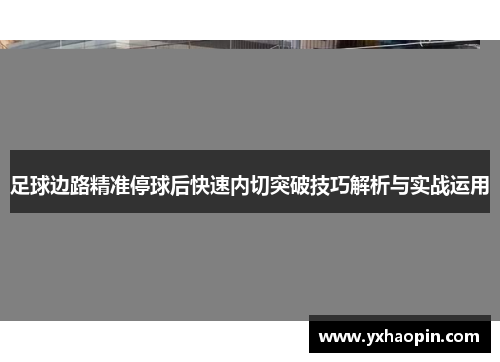 足球边路精准停球后快速内切突破技巧解析与实战运用 足球边路精准停球后快速内切突破技巧解析与实战运用