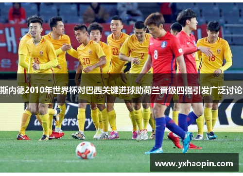 斯内德2010年世界杯对巴西关键进球助荷兰晋级四强引发广泛讨论 斯内德2010年世界杯对巴西关键进球助荷兰晋级四强引发广泛讨论