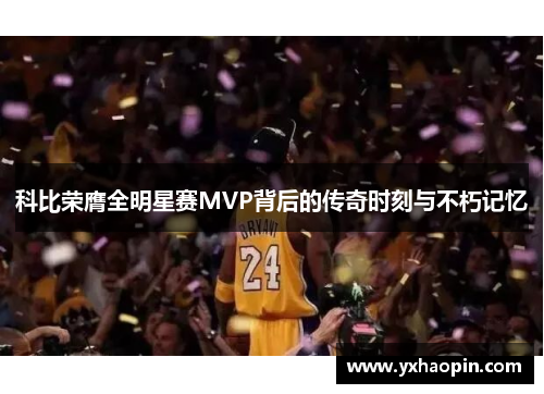科比荣膺全明星赛MVP背后的传奇时刻与不朽记忆