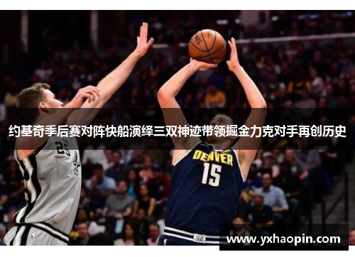 约基奇季后赛对阵快船演绎三双神迹带领掘金力克对手再创历史