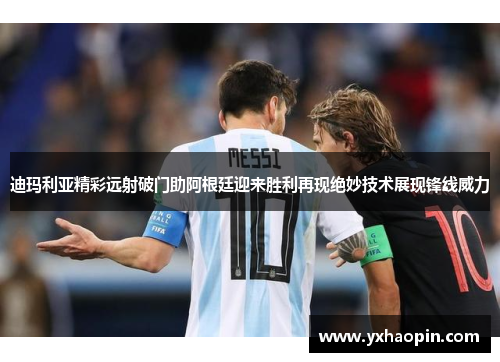 迪玛利亚精彩远射破门助阿根廷迎来胜利再现绝妙技术展现锋线威力