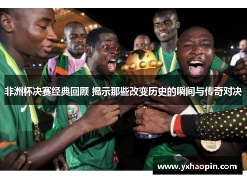 非洲杯决赛经典回顾 揭示那些改变历史的瞬间与传奇对决 非洲杯决赛经典回顾 揭示那些改变历史的瞬间与传奇对决