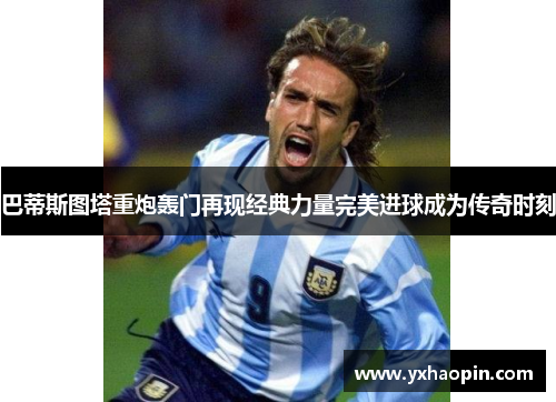 巴蒂斯图塔重炮轰门再现经典力量完美进球成为传奇时刻 巴蒂斯图塔重炮轰门再现经典力量完美进球成为传奇时刻