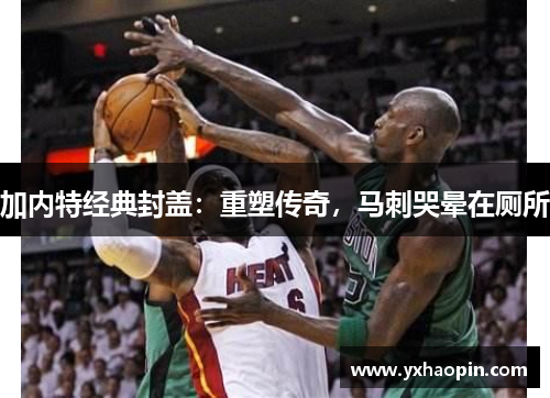 加内特经典封盖:重塑传奇,马刺哭晕在厕所 加内特经典封盖:重塑传奇,马刺哭晕在厕所