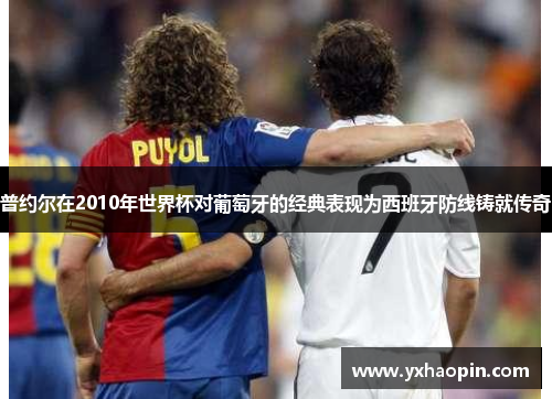 普约尔在2010年世界杯对葡萄牙的经典表现为西班牙防线铸就传奇 普约尔在2010年世界杯对葡萄牙的经典表现为西班牙防线铸就传奇