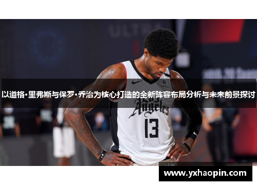 以道格·里弗斯与保罗·乔治为核心打造的全新阵容布局分析与未来前景探讨 以道格·里弗斯与保罗·乔治为核心打造的全新阵容布局分析与未来前景探讨