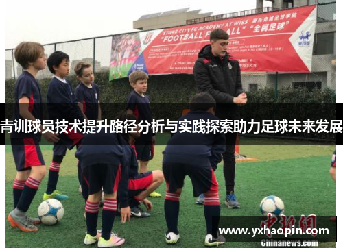 青训球员技术提升路径分析与实践探索助力足球未来发展 青训球员技术提升路径分析与实践探索助力足球未来发展