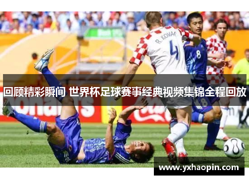 回顾精彩瞬间 世界杯足球赛事经典视频集锦全程回放