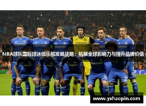 NBA球队国际球迷俱乐部发展战略：拓展全球影响力与提升品牌价值
