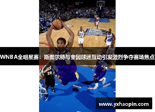 WNBA全明星赛:斯图尔特与奎因球迷互动引发激烈争夺赛场焦点 WNBA全明星赛:斯图尔特与奎因球迷互动引发激烈争夺赛场焦点