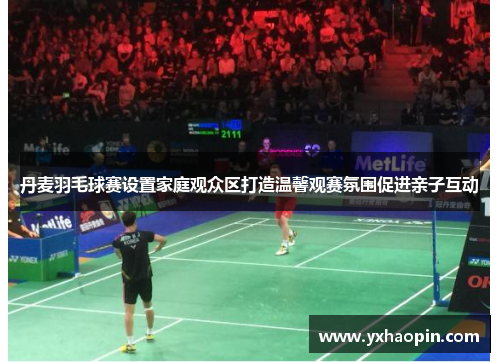 丹麦羽毛球赛设置家庭观众区打造温馨观赛氛围促进亲子互动 丹麦羽毛球赛设置家庭观众区打造温馨观赛氛围促进亲子互动