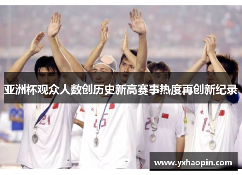 亚洲杯观众人数创历史新高赛事热度再创新纪录 亚洲杯观众人数创历史新高赛事热度再创新纪录