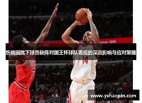 伤病困扰下球员缺阵对国王杯球队表现的深远影响与应对策略