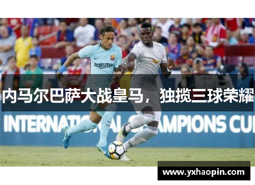 内马尔巴萨大战皇马，独揽三球荣耀