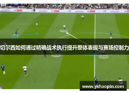 切尔西如何通过精确战术执行提升整体表现与赛场控制力
