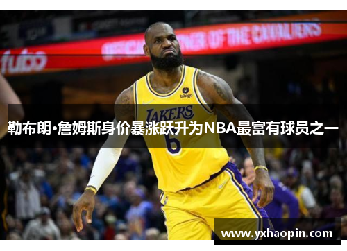 勒布朗·詹姆斯身价暴涨跃升为NBA最富有球员之一 勒布朗·詹姆斯身价暴涨跃升为NBA最富有球员之一
