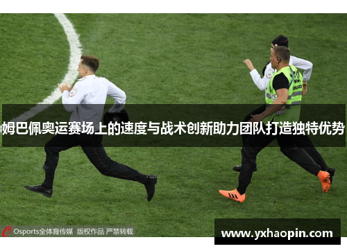 姆巴佩奥运赛场上的速度与战术创新助力团队打造独特优势 姆巴佩奥运赛场上的速度与战术创新助力团队打造独特优势