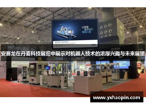 安赛龙在丹麦科技展览中展示对机器人技术的浓厚兴趣与未来展望 安赛龙在丹麦科技展览中展示对机器人技术的浓厚兴趣与未来展望
