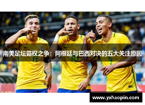 南美足坛霸权之争：阿根廷与巴西对决的五大关注原因