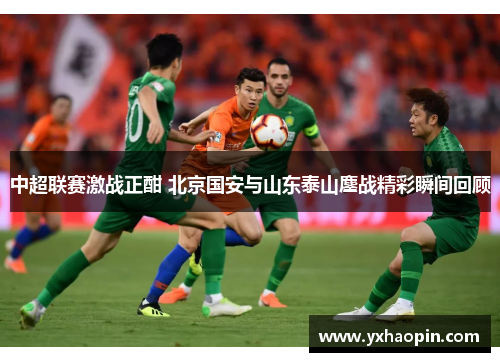 中超联赛激战正酣 北京国安与山东泰山鏖战精彩瞬间回顾