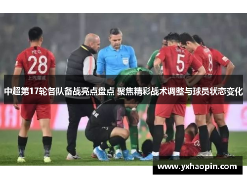 中超第17轮各队备战亮点盘点 聚焦精彩战术调整与球员状态变化