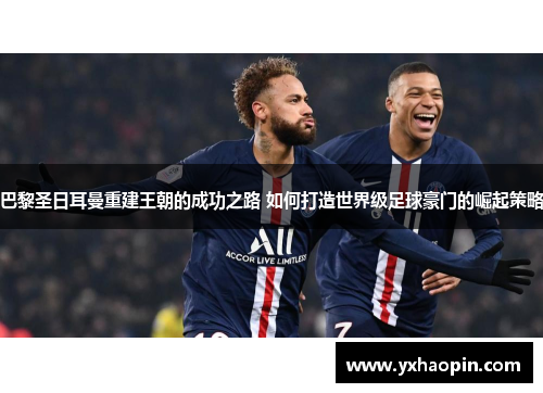 巴黎圣日耳曼重建王朝的成功之路 如何打造世界级足球豪门的崛起策略