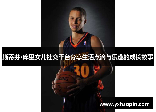 斯蒂芬·库里女儿社交平台分享生活点滴与乐趣的成长故事