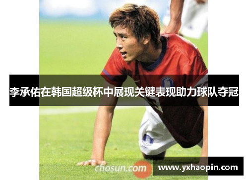 李承佑在韩国超级杯中展现关键表现助力球队夺冠