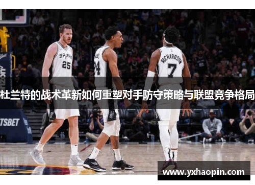 杜兰特的战术革新如何重塑对手防守策略与联盟竞争格局 杜兰特的战术革新如何重塑对手防守策略与联盟竞争格局