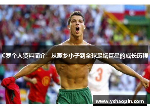 C罗个人资料简介：从家乡小子到全球足坛巨星的成长历程