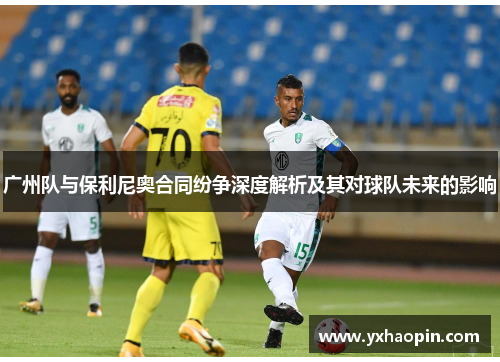 广州队与保利尼奥合同纷争深度解析及其对球队未来的影响 广州队与保利尼奥合同纷争深度解析及其对球队未来的影响