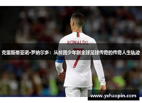 克里斯蒂亚诺·罗纳尔多：从贫困少年到全球足球传奇的传奇人生轨迹