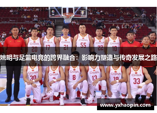 姚明与足篮电竞的跨界融合:影响力塑造与传奇发展之路 姚明与足篮电竞的跨界融合:影响力塑造与传奇发展之路