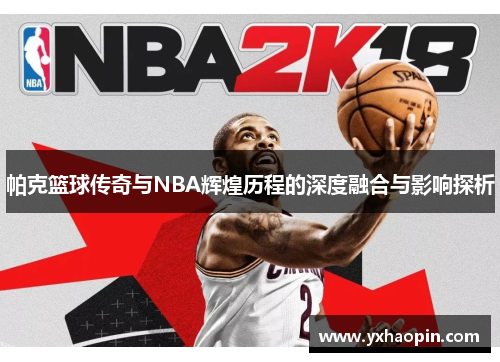帕克篮球传奇与NBA辉煌历程的深度融合与影响探析 帕克篮球传奇与NBA辉煌历程的深度融合与影响探析