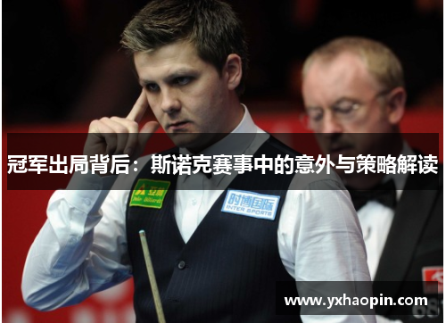 冠军出局背后:斯诺克赛事中的意外与策略解读 冠军出局背后:斯诺克赛事中的意外与策略解读