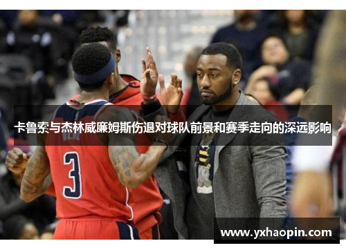 卡鲁索与杰林威廉姆斯伤退对球队前景和赛季走向的深远影响 卡鲁索与杰林威廉姆斯伤退对球队前景和赛季走向的深远影响