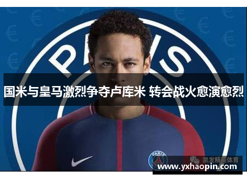 国米与皇马激烈争夺卢库米 转会战火愈演愈烈