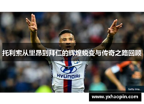 托利索从里昂到拜仁的辉煌蜕变与传奇之路回顾 托利索从里昂到拜仁的辉煌蜕变与传奇之路回顾