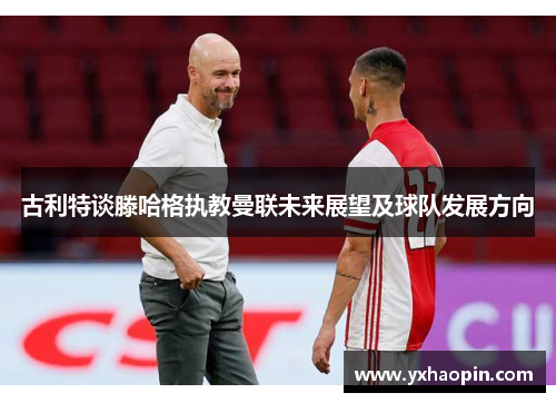 古利特谈滕哈格执教曼联未来展望及球队发展方向 古利特谈滕哈格执教曼联未来展望及球队发展方向