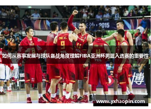 如何从赛事发展与球队备战角度理解FIBA亚洲杯男篮入选赛的重要性
