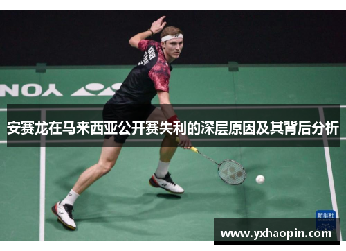 安赛龙在马来西亚公开赛失利的深层原因及其背后分析 安赛龙在马来西亚公开赛失利的深层原因及其背后分析