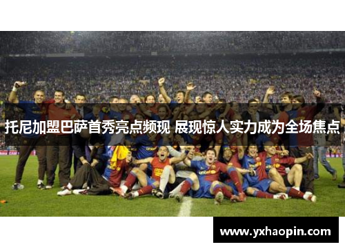 托尼加盟巴萨首秀亮点频现 展现惊人实力成为全场焦点