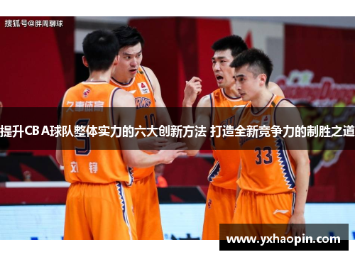 提升CBA球队整体实力的六大创新方法 打造全新竞争力的制胜之道 提升CBA球队整体实力的六大创新方法 打造全新竞争力的制胜之道