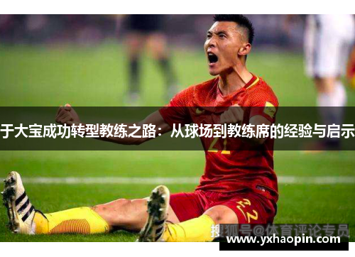于大宝成功转型教练之路:从球场到教练席的经验与启示 于大宝成功转型教练之路:从球场到教练席的经验与启示