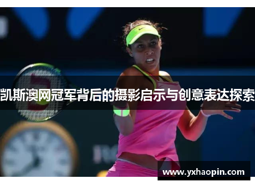 凯斯澳网冠军背后的摄影启示与创意表达探索 凯斯澳网冠军背后的摄影启示与创意表达探索