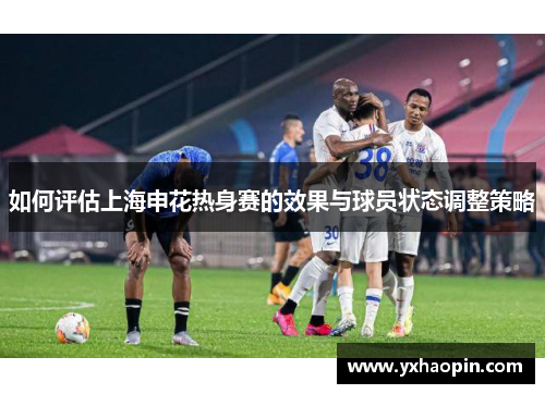 如何评估上海申花热身赛的效果与球员状态调整策略 如何评估上海申花热身赛的效果与球员状态调整策略